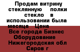 Продам витрину стеклянную, 4 полки (стекло), в использовании была 3 месяца › Цена ­ 9 000 - Все города Бизнес » Оборудование   . Нижегородская обл.,Саров г.